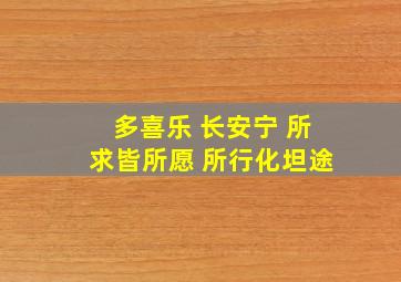 多喜乐 长安宁 所求皆所愿 所行化坦途